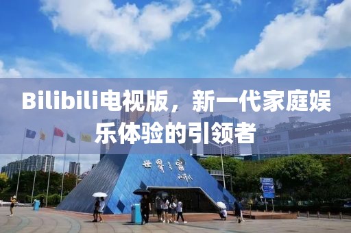 Bilibili電視版，新一代家庭娛樂體驗的引領者