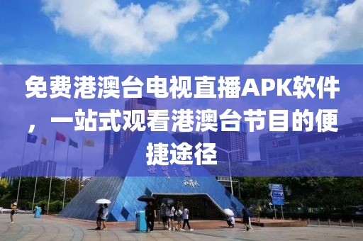 免費港澳臺電視直播APK軟件，一站式觀看港澳臺節目的便捷途徑
