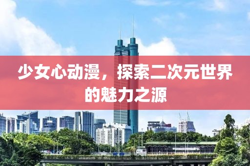 少女心動漫，探索二次元世界的魅力之源