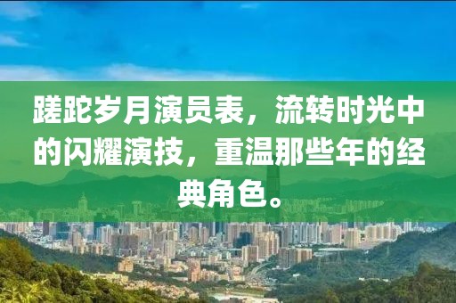 蹉跎歲月演員表，流轉時光中的閃耀演技，重溫那些年的經典角色。