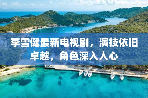 李雪健最新電視劇，演技依舊卓越，角色深入人心