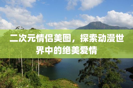 二次元情侶美圖，探索動漫世界中的絕美愛情