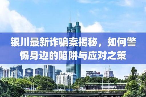 銀川最新詐騙案揭秘，如何警惕身邊的陷阱與應對之策