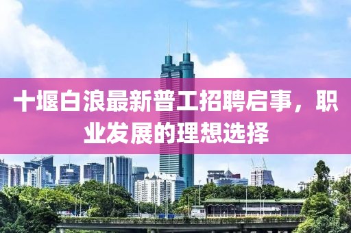 十堰白浪最新普工招聘啟事，職業發展的理想選擇