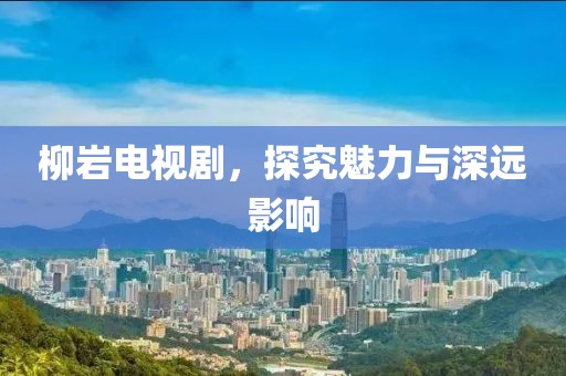 柳巖電視劇，探究魅力與深遠影響