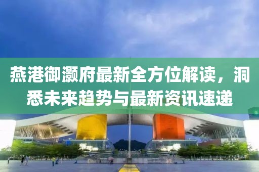 燕港御灝府最新全方位解讀，洞悉未來趨勢與最新資訊速遞