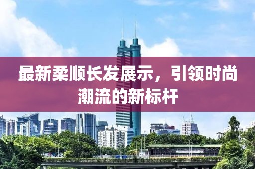 最新柔順長發展示，引領時尚潮流的新標桿