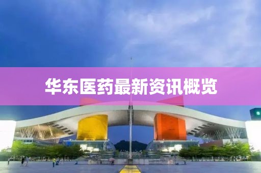 華東醫藥最新資訊概覽