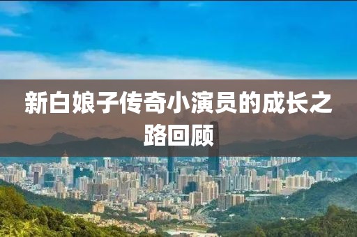 新白娘子傳奇小演員的成長之路回顧