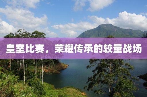 皇室比賽，榮耀傳承的較量戰場
