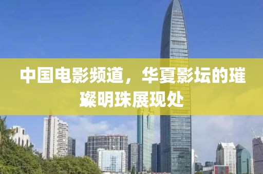 中國電影頻道，華夏影壇的璀璨明珠展現處