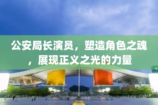 公安局長演員，塑造角色之魂，展現正義之光的力量
