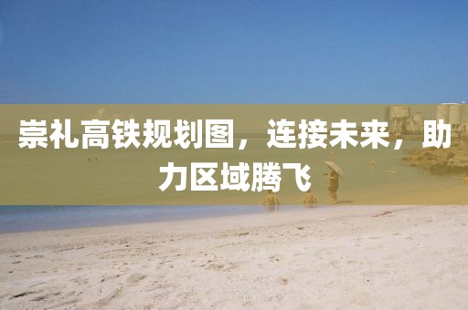 崇禮高鐵規劃圖，連接未來，助力區域騰飛