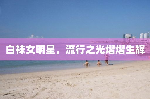白襪女明星，流行之光熠熠生輝