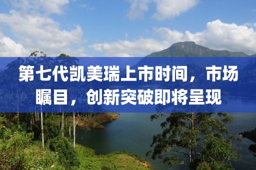 第七代凱美瑞上市時間，市場矚目，創新突破即將呈現