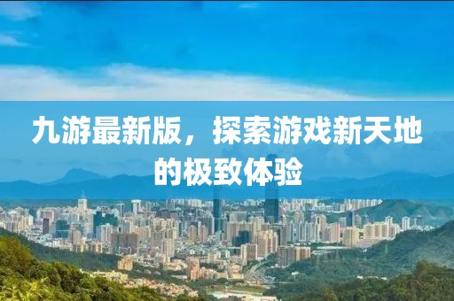 九游最新版，探索游戲新天地的極致體驗