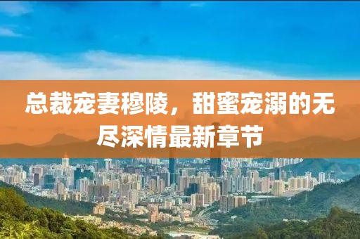 總裁寵妻穆陵，甜蜜寵溺的無盡深情最新章節