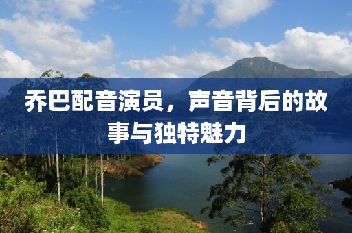 喬巴配音演員，聲音背后的故事與獨特魅力