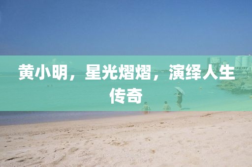 黃小明，星光熠熠，演繹人生傳奇