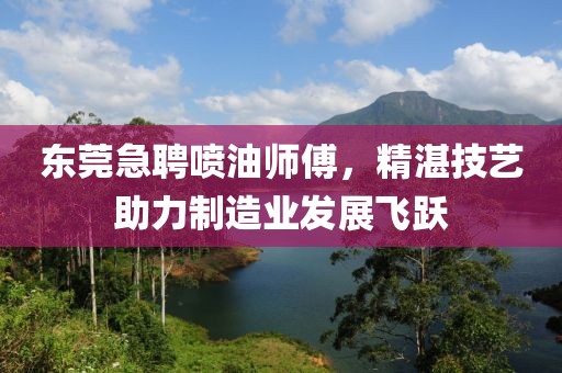 東莞急聘噴油師傅，精湛技藝助力制造業發展飛躍