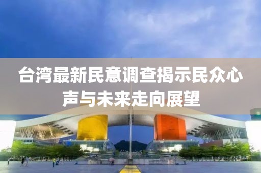臺灣最新民意調查揭示民眾心聲與未來走向展望
