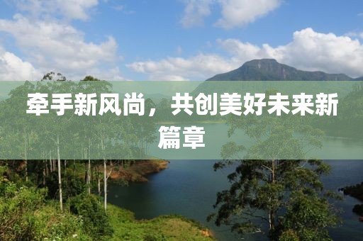 牽手新風尚，共創美好未來新篇章