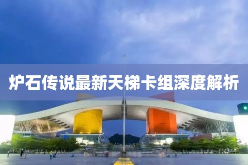 爐石傳說最新天梯卡組深度解析