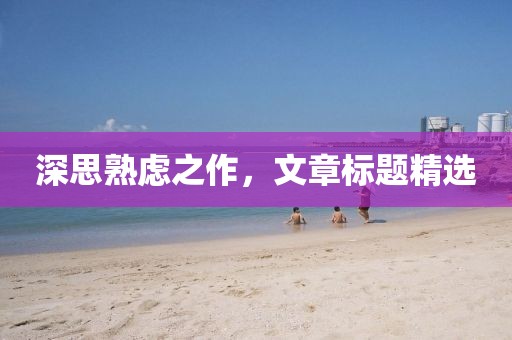 深思熟慮之作，文章標題精選