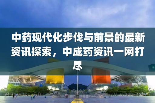 中藥現代化步伐與前景的最新資訊探索，中成藥資訊一網打盡