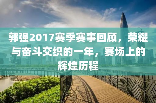 郭強2017賽季賽事回顧，榮耀與奮斗交織的一年，賽場上的輝煌歷程