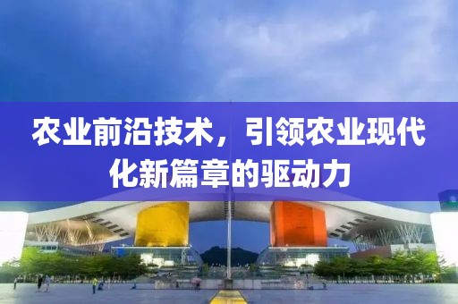 農業前沿技術，引領農業現代化新篇章的驅動力