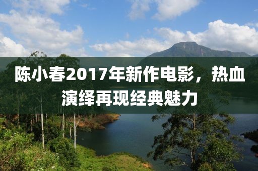 陳小春2017年新作電影，熱血演繹再現經典魅力