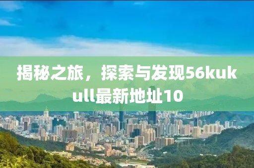揭秘之旅，探索與發現56kukull最新地址10