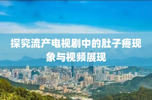 探究流產電視劇中的肚子疼現象與視頻展現