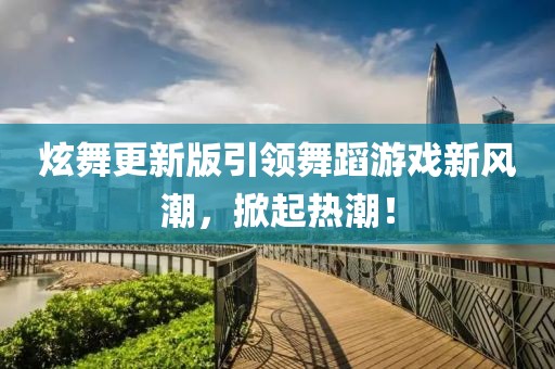 炫舞更新版引領舞蹈游戲新風潮，掀起熱潮！