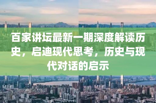百家講壇最新一期深度解讀歷史，啟迪現代思考，歷史與現代對話的啟示
