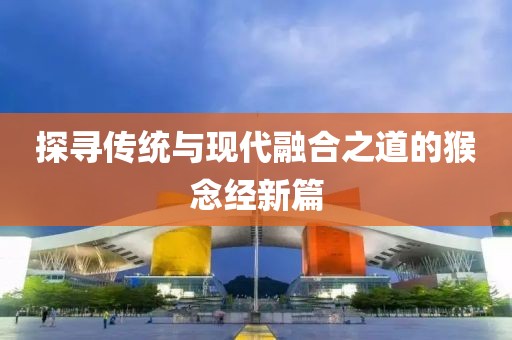 探尋傳統與現代融合之道的猴念經新篇