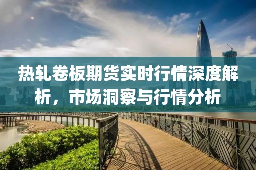 熱軋卷板期貨實時行情深度解析，市場洞察與行情分析
