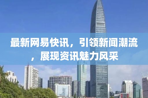 最新網易快訊，引領新聞潮流，展現資訊魅力風采