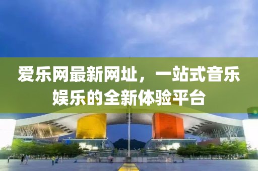 愛樂網最新網址，一站式音樂娛樂的全新體驗平臺