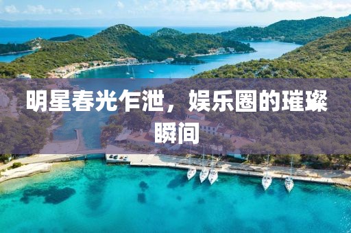 明星春光乍泄，娛樂圈的璀璨瞬間