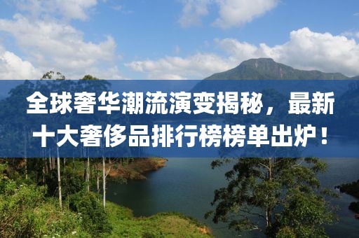 全球奢華潮流演變揭秘，最新十大奢侈品排行榜榜單出爐！