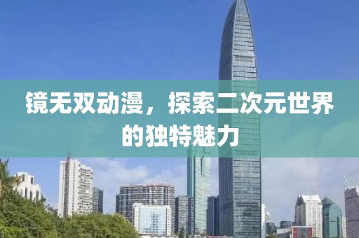 鏡無雙動漫，探索二次元世界的獨特魅力