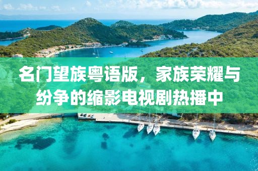 名門望族粵語版，家族榮耀與紛爭的縮影電視劇熱播中