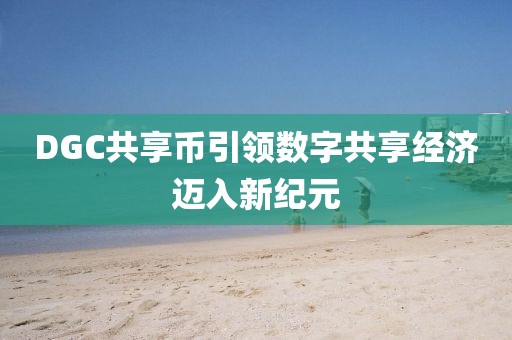 DGC共享幣引領數字共享經濟邁入新紀元