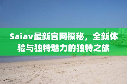 Saiav最新官網探秘，全新體驗與獨特魅力的獨特之旅
