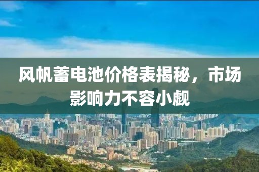 風帆蓄電池價格表揭秘，市場影響力不容小覷