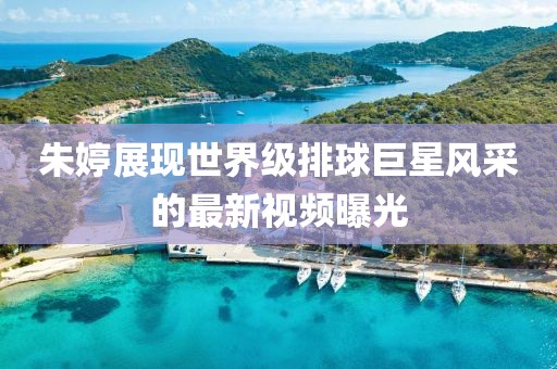 朱婷展現世界級排球巨星風采的最新視頻曝光