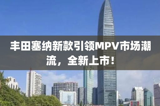 豐田塞納新款引領MPV市場潮流，全新上市！