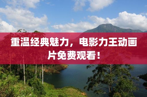 重溫經典魅力，電影力王動畫片免費觀看！